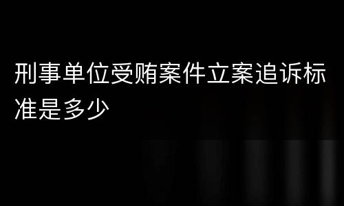 刑事单位受贿案件立案追诉标准是多少