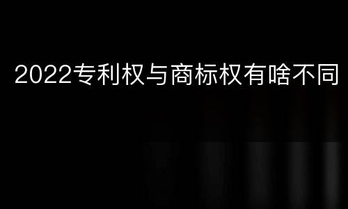 2022专利权与商标权有啥不同