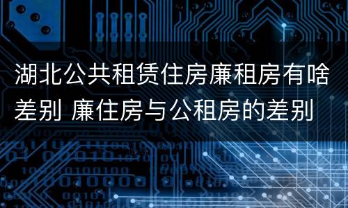 湖北公共租赁住房廉租房有啥差别 廉住房与公租房的差别