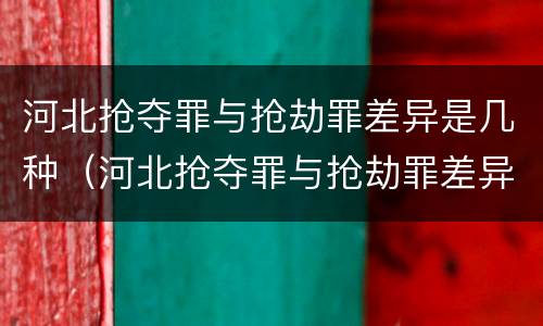 河北抢夺罪与抢劫罪差异是几种（河北抢夺罪与抢劫罪差异是几种犯罪）