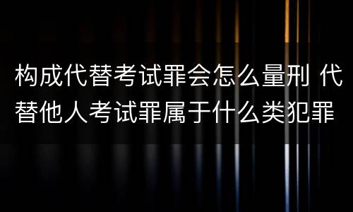 构成代替考试罪会怎么量刑 代替他人考试罪属于什么类犯罪