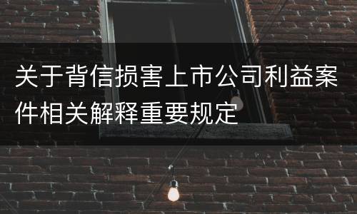 关于背信损害上市公司利益案件相关解释重要规定