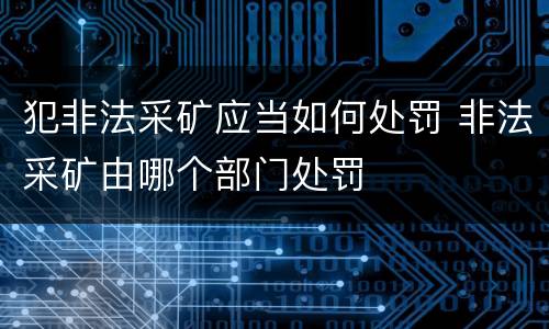 犯非法采矿应当如何处罚 非法采矿由哪个部门处罚