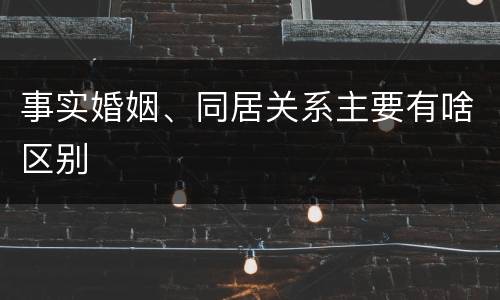 事实婚姻、同居关系主要有啥区别