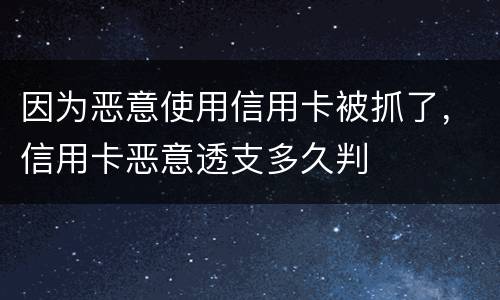 因为恶意使用信用卡被抓了，信用卡恶意透支多久判