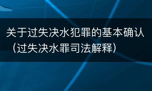 关于过失决水犯罪的基本确认（过失决水罪司法解释）