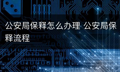 公安局保释怎么办理 公安局保释流程