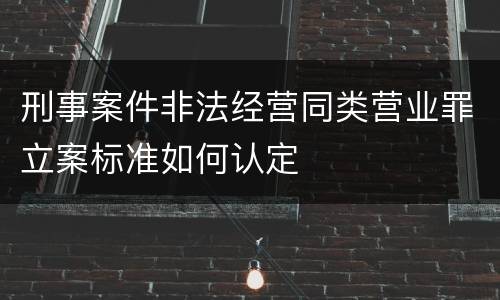 刑事案件非法经营同类营业罪立案标准如何认定
