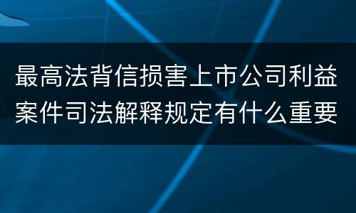 最高法背信损害上市公司利益案件司法解释规定有什么重要内容