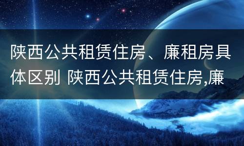陕西公共租赁住房、廉租房具体区别 陕西公共租赁住房,廉租房具体区别是什么