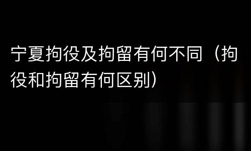 宁夏拘役及拘留有何不同（拘役和拘留有何区别）