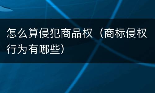 怎么算侵犯商品权（商标侵权行为有哪些）
