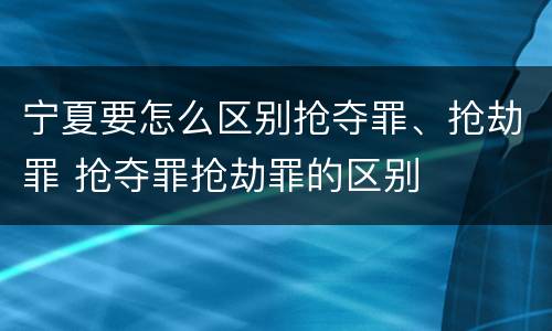 宁夏要怎么区别抢夺罪、抢劫罪 抢夺罪抢劫罪的区别