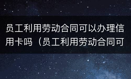 员工利用劳动合同可以办理信用卡吗（员工利用劳动合同可以办理信用卡吗）