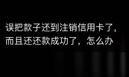 误把款子还到注销信用卡了，而且还还款成功了，怎么办