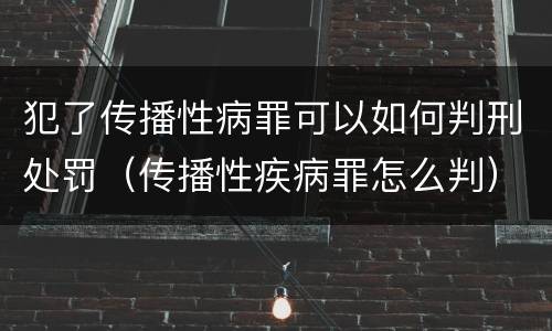 犯了传播性病罪可以如何判刑处罚（传播性疾病罪怎么判）