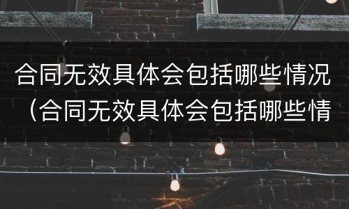 合同无效具体会包括哪些情况（合同无效具体会包括哪些情况呢）