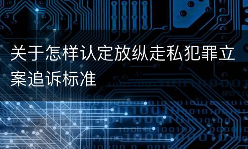 关于怎样认定放纵走私犯罪立案追诉标准