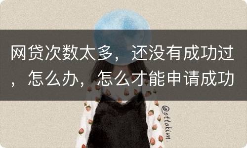网贷次数太多，还没有成功过，怎么办，怎么才能申请成功