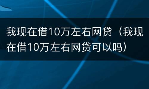 我现在借10万左右网贷（我现在借10万左右网贷可以吗）