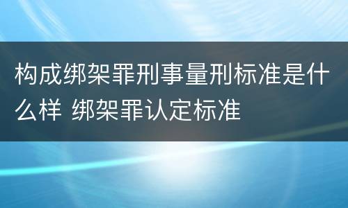 构成绑架罪刑事量刑标准是什么样 绑架罪认定标准