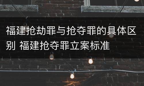 福建抢劫罪与抢夺罪的具体区别 福建抢夺罪立案标准