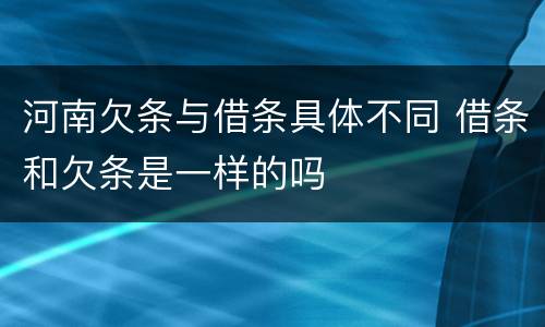 河南欠条与借条具体不同 借条和欠条是一样的吗