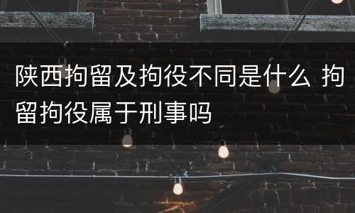陕西拘留及拘役不同是什么 拘留拘役属于刑事吗