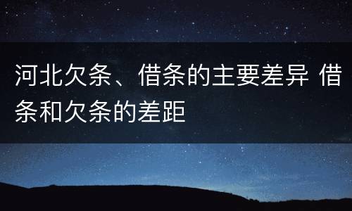 河北欠条、借条的主要差异 借条和欠条的差距