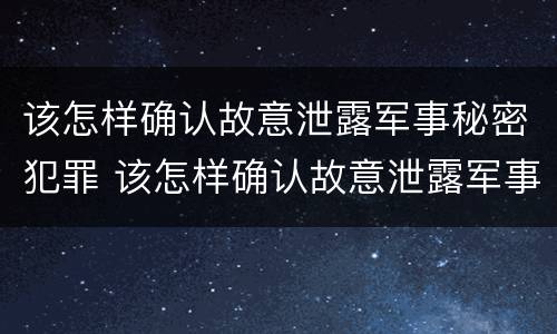 该怎样确认故意泄露军事秘密犯罪 该怎样确认故意泄露军事秘密犯罪行为