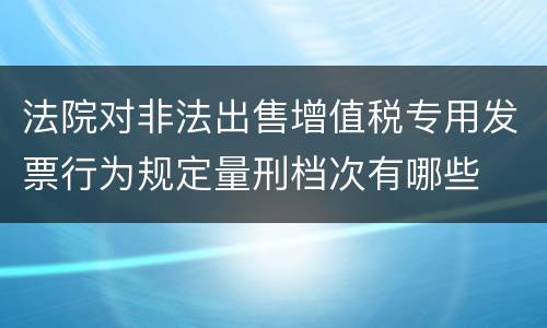 法院对非法出售增值税专用发票行为规定量刑档次有哪些