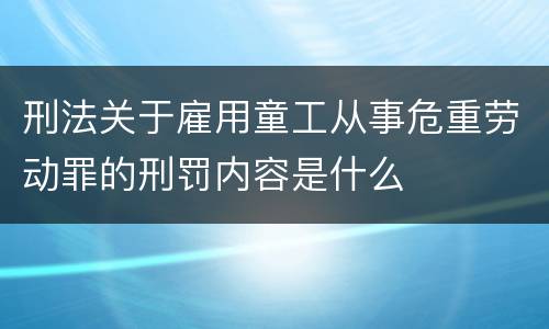刑法关于雇用童工从事危重劳动罪的刑罚内容是什么