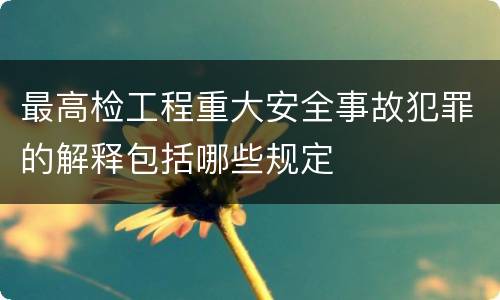 最高检工程重大安全事故犯罪的解释包括哪些规定