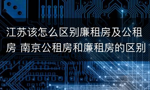 江苏该怎么区别廉租房及公租房 南京公租房和廉租房的区别