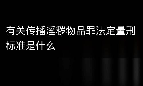 有关传播淫秽物品罪法定量刑标准是什么