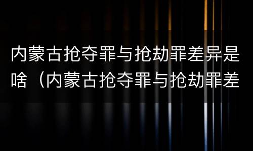 内蒙古抢夺罪与抢劫罪差异是啥（内蒙古抢夺罪与抢劫罪差异是啥关系）