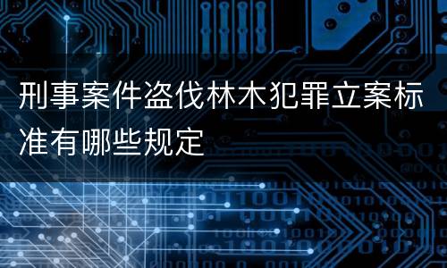 刑事案件盗伐林木犯罪立案标准有哪些规定