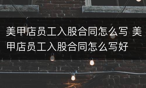 美甲店员工入股合同怎么写 美甲店员工入股合同怎么写好