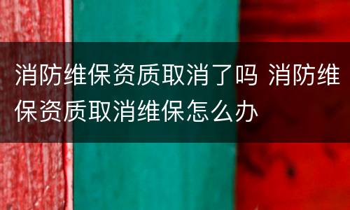 消防维保资质取消了吗 消防维保资质取消维保怎么办