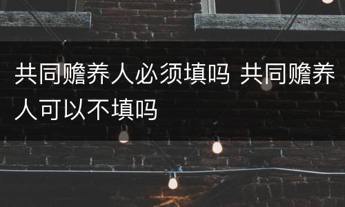共同赡养人必须填吗 共同赡养人可以不填吗 共同赡养人必须填吗 共同赡养人可以不填吗