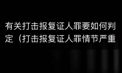 有关打击报复证人罪要如何判定（打击报复证人罪情节严重）