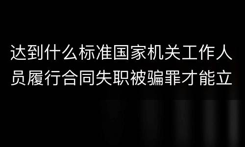 达到什么标准国家机关工作人员履行合同失职被骗罪才能立案