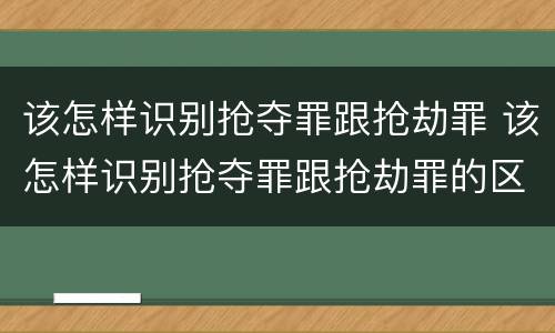 该怎样识别抢夺罪跟抢劫罪 该怎样识别抢夺罪跟抢劫罪的区别
