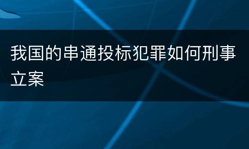 我国的串通投标犯罪如何刑事立案