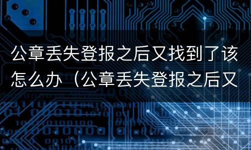 公章丢失登报之后又找到了该怎么办（公章丢失登报之后又找到了该怎么办）