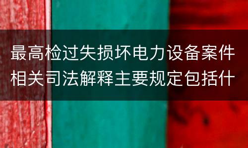 最高检过失损坏电力设备案件相关司法解释主要规定包括什么