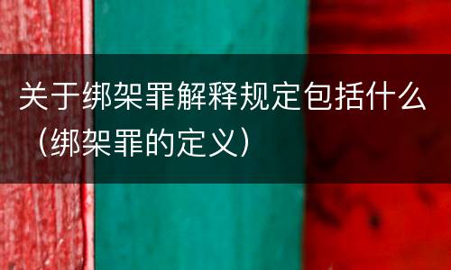 关于绑架罪解释规定包括什么（绑架罪的定义）