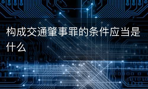 构成交通肇事罪的条件应当是什么