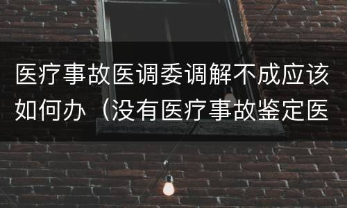 医疗事故医调委调解不成应该如何办（没有医疗事故鉴定医调委能调解吗）