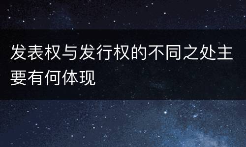 发表权与发行权的不同之处主要有何体现